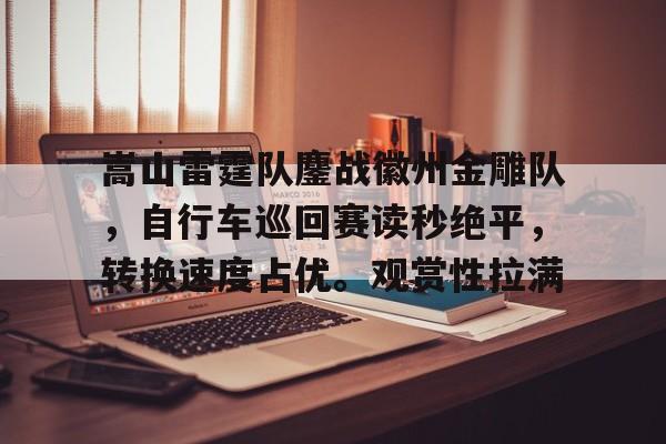 关于嵩山雷霆队鏖战徽州金雕队，自行车巡回赛读秒绝平，转换速度占优。观赏性拉满的信息